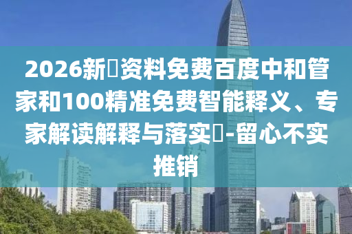 2026新奧资料免费百度中和管家和100精准免费智能释义、专家解读解释与落实-留心不实推销