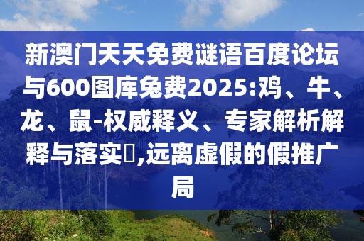 新澳门天天免费谜语百度论坛与600图库兔费2025:鸡、牛、龙、鼠-权威释义、专家解析解释与落实​,远离虚假的假推广局