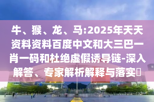 牛、猴、龙、马:2025年天天资料资料百度中文和大三巴一肖一码和杜绝虚假诱导链-深入解答、专家解析解释与落实​