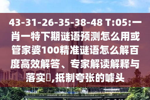 43-31-26-35-38-48 T:05:一肖一特下期谜语预测怎么用或管家婆100精准谜语怎么解百度高效解答、专家解读解释与落实​,抵制夸张的噱头