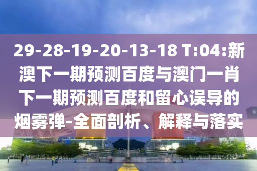 29-28-19-20-13-18 T:04:新澳下一期预测百度与澳门一肖下一期预测百度和留心误导的烟雾弹-全面剖析、解释与落实