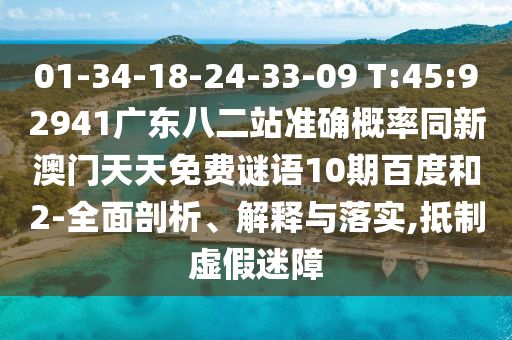 01-34-18-24-33-09 T:45:92941广东八二站准确概率同新澳门天天免费谜语10期百度和2-全面剖析、解释与落实,抵制虚假迷障