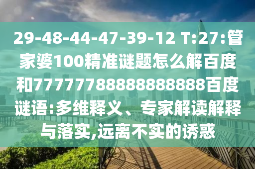 29-48-44-47-39-12 T:27:管家婆100精准谜题怎么解百度和77777788888888888百度谜语:多维释义、专家解读解释与落实,远离不实的诱惑