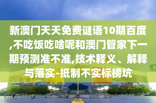 新澳门天天免费谜语10期百度,不吃饭吃啥呢和澳门管家下一期预测准不准,技术释义、解释与落实-抵制不实标榜坑