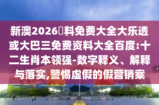 新澳2026資料免费大全大乐透或大巴三免费资料大全百度:十二生肖本领强-数字释义、解释与落实,警惕虚假的假营销案