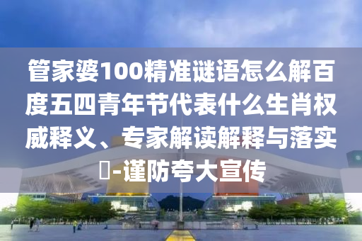 管家婆100精准谜语怎么解百度五四青年节代表什么生肖权威释义、专家解读解释与落实​-谨防夸大宣传