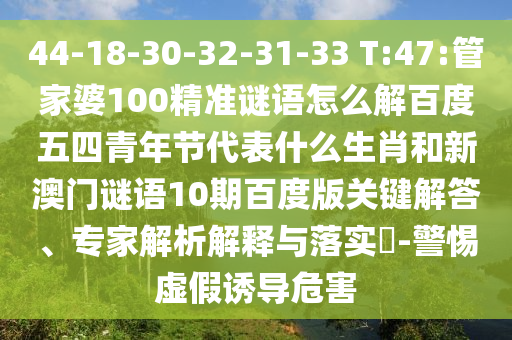 44-18-30-32-31-33 T:47:管家婆100精准谜语怎么解百度五四青年节代表什么生肖和新澳门谜语10期百度版关键解答、专家解析解释与落实-警惕虚假诱导危害