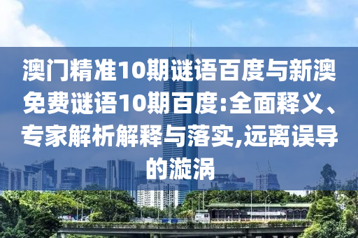 澳门精准10期谜语百度与新澳免费谜语10期百度:全面释义、专家解析解释与落实,远离误导的漩涡