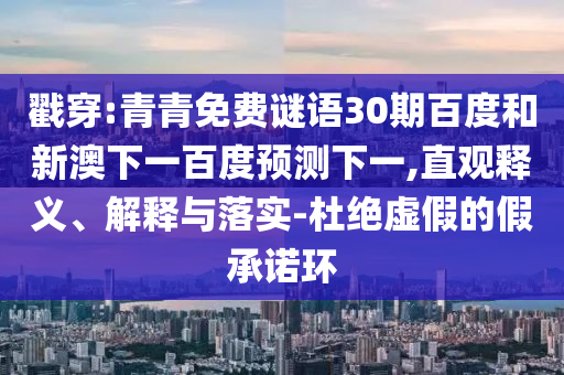 戳穿:青青免费谜语30期百度和新澳下一百度预测下一,直观释义、解释与落实-杜绝虚假的假承诺环