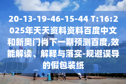 20-13-19-46-15-44 T:16:2025年天天资料资料百度中文和新奥门肖下一期预测百度,效能解读、解释与落实-规避误导的假包装纸