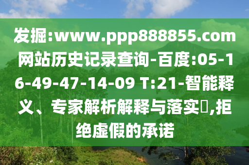 发掘:www.ppp888855.com网站历史记录查询-百度:05-16-49-47-14-09 T:21-智能释义、专家解析解释与落实​,拒绝虚假的承诺