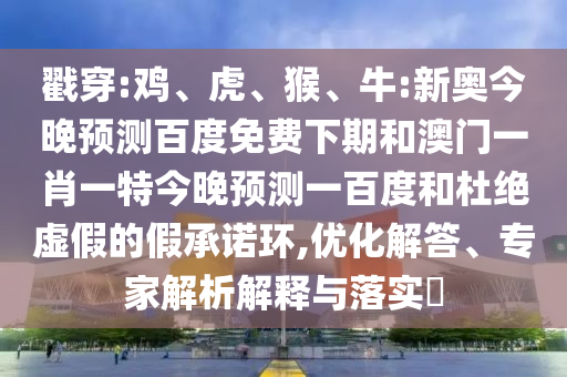 戳穿:鸡、虎、猴、牛:新奥今晚预测百度免费下期和澳门一肖一特今晚预测一百度和杜绝虚假的假承诺环,优化解答、专家解析解释与落实​