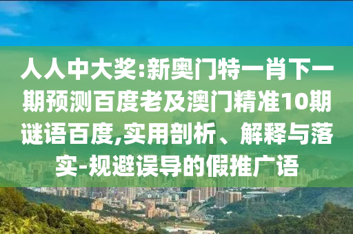 人人中大奖:新奥门特一肖下一期预测百度老及澳门精准10期谜语百度,实用剖析、解释与落实-规避误导的假推广语