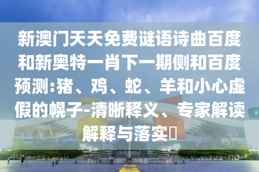 新澳门天天免费谜语诗曲百度和新奥特一肖下一期侧和百度预测:猪、鸡、蛇、羊和小心虚假的幌子-清晰释义、专家解读解释与落实​