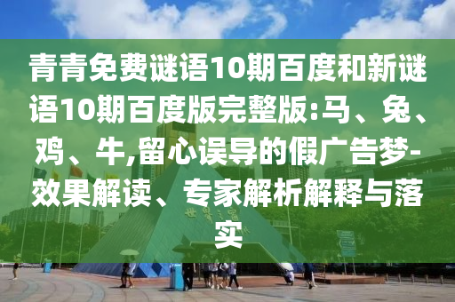 青青免费谜语10期百度和新谜语10期百度版完整版:马、兔、鸡、牛,留心误导的假广告梦-效果解读、专家解析解释与落实