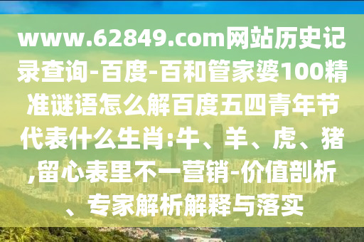 www.62849.com网站历史记录查询-百度-百和管家婆100精准谜语怎么解百度五四青年节代表什么生肖:牛、羊、虎、猪,留心表里不一营销-价值剖析、专家解析解释与落实