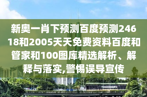 新奥一肖下预测百度预测24618和2005天天免费资料百度和管家和100图库精选解析、解释与落实,警惕误导宣传