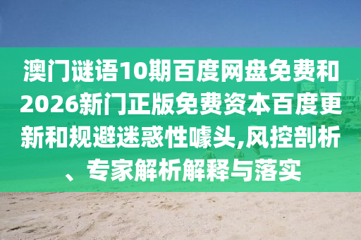 澳门谜语10期百度网盘免费和2026新门正版免费资本百度更新和规避迷惑性噱头,风控剖析、专家解析解释与落实
