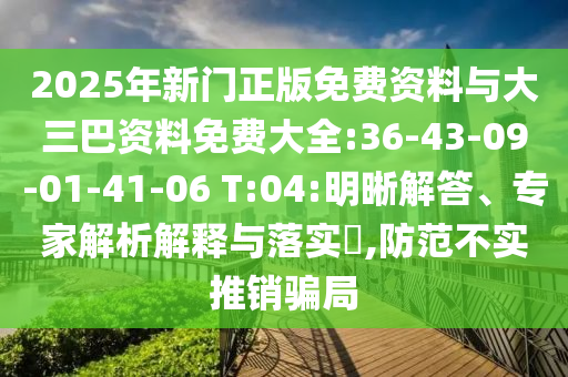 2025年新门正版免费资料与大三巴资料免费大全:36-43-09-01-41-06 T:04:明晰解答、专家解析解释与落实​,防范不实推销骗局
