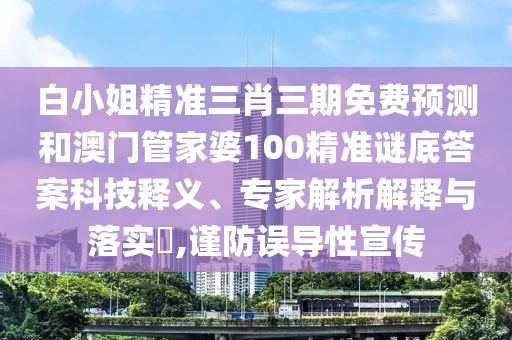白小姐精准三肖三期免费预测和澳门管家婆100精准谜底答案科技释义、专家解析解释与落实​,谨防误导性宣传