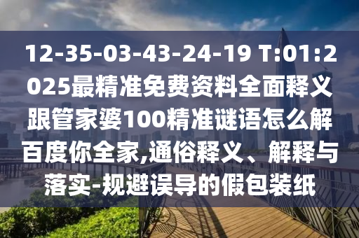 12-35-03-43-24-19 T:01:2025最精准免费资料全面释义跟管家婆100精准谜语怎么解百度你全家,通俗释义、解释与落实-规避误导的假包装纸