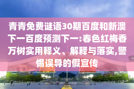 青青免费谜语30期百度和新澳下一百度预测下一:春色红梅香万树实用释义、解释与落实,警惕误导的假宣传