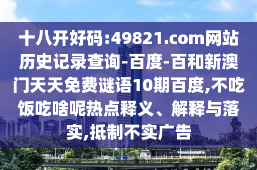 十八开好码:49821.com网站历史记录查询-百度-百和新澳门天天免费谜语10期百度,不吃饭吃啥呢热点释义、解释与落实,抵制不实广告