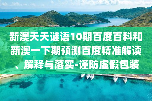 新澳天天谜语10期百度百科和新澳一下期预测百度精准解读、解释与落实-谨防虚假包装