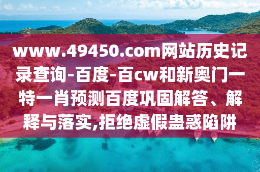 www.49450.com网站历史记录查询-百度-百cw和新奥门一特一肖预测百度巩固解答、解释与落实,拒绝虚假蛊惑陷阱