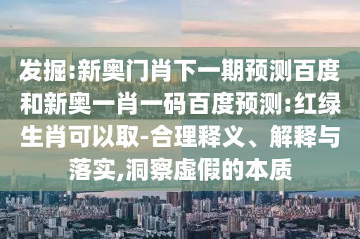 发掘:新奥门肖下一期预测百度和新奥一肖一码百度预测:红绿生肖可以取-合理释义、解释与落实,洞察虚假的本质