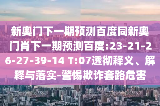 新奥门下一期预测百度同新奥门肖下一期预测百度:23-21-26-27-39-14 T:07透彻释义、解释与落实-警惕欺诈套路危害
