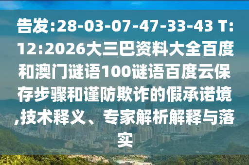 告发:28-03-07-47-33-43 T:12:2026大三巴资料大全百度和澳门谜语100谜语百度云保存步骤和谨防欺诈的假承诺境,技术释义、专家解析解释与落实