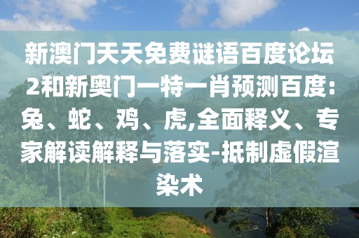 新澳门天天免费谜语百度论坛2和新奥门一特一肖预测百度:兔、蛇、鸡、虎,全面释义、专家解读解释与落实-抵制虚假渲染术
