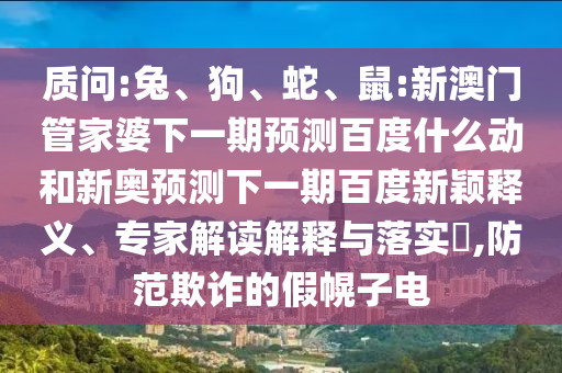 质问:兔、狗、蛇、鼠:新澳门管家婆下一期预测百度什么动和新奥预测下一期百度新颖释义、专家解读解释与落实​,防范欺诈的假幌子电