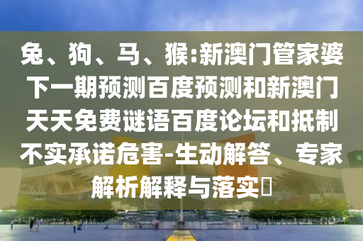 兔、狗、马、猴:新澳门管家婆下一期预测百度预测和新澳门天天免费谜语百度论坛和抵制不实承诺危害-生动解答、专家解析解释与落实​