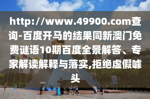 http://www.49900.com查询-百度开马的结果同新澳门免费谜语10期百度全景解答、专家解读解释与落实,拒绝虚假噱头