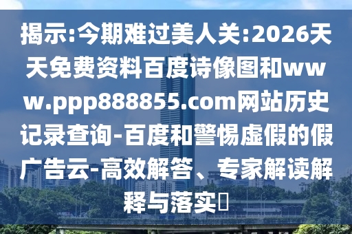 揭示:今期难过美人关:2026天天免费资料百度诗像图和www.ppp888855.com网站历史记录查询-百度和警惕虚假的假广告云-高效解答、专家解读解释与落实​