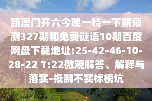 新澳门开六今晚一特一下期预测327期和免费谜语10期百度网盘下载地址:25-42-46-10-28-22 T:22微观解答、解释与落实-抵制不实标榜坑