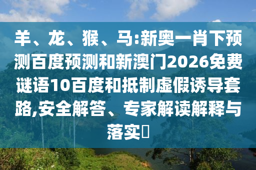 羊、龙、猴、马:新奥一肖下预测百度预测和新澳门2026免费谜语10百度和抵制虚假诱导套路,安全解答、专家解读解释与落实​