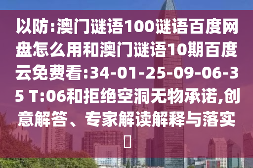 以防:澳门谜语100谜语百度网盘怎么用和澳门谜语10期百度云免费看:34-01-25-09-06-35 T:06和拒绝空洞无物承诺,创意解答、专家解读解释与落实