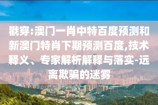戳穿:澳门一肖中特百度预测和新澳门特肖下期预测百度,技术释义、专家解析解释与落实-远离欺骗的迷雾