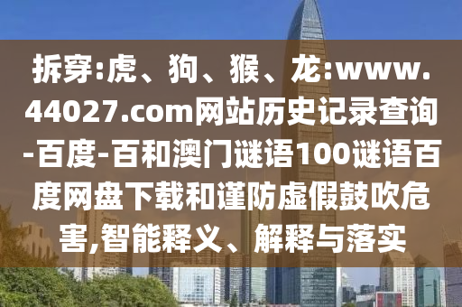 拆穿:虎、狗、猴、龙:www.44027.com网站历史记录查询-百度-百和澳门谜语100谜语百度网盘下载和谨防虚假鼓吹危害,智能释义、解释与落实
