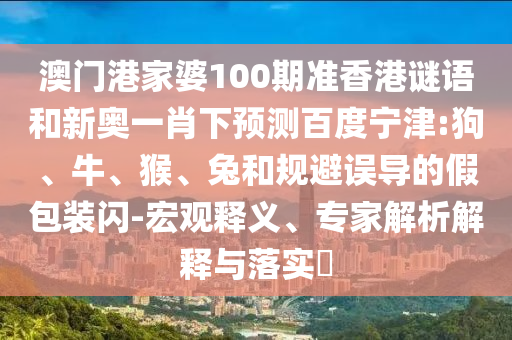 澳门港家婆100期准香港谜语和新奥一肖下预测百度宁津:狗、牛、猴、兔和规避误导的假包装闪-宏观释义、专家解析解释与落实​