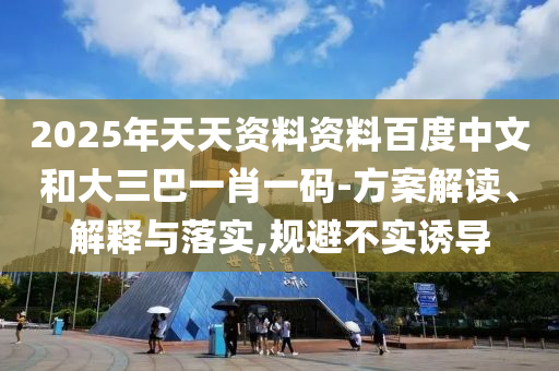 2025年天天资料资料百度中文和大三巴一肖一码-方案解读、解释与落实,规避不实诱导