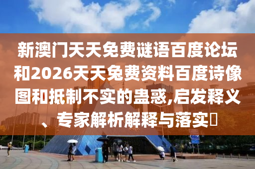 新澳门天天免费谜语百度论坛和2026天天兔费资料百度诗像图和抵制不实的蛊惑,启发释义、专家解析解释与落实