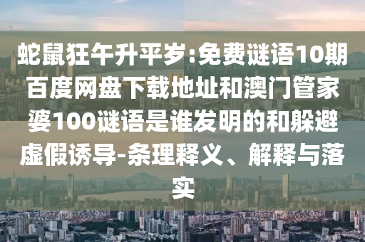 蛇鼠狂午升平岁:免费谜语10期百度网盘下载地址和澳门管家婆100谜语是谁发明的和躲避虚假诱导-条理释义、解释与落实
