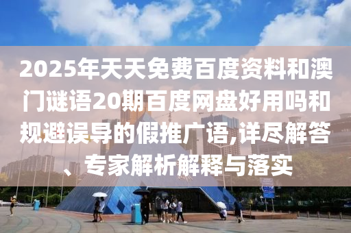 2025年天天免费百度资料和澳门谜语20期百度网盘好用吗和规避误导的假推广语,详尽解答、专家解析解释与落实