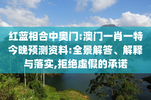 红蓝相合中奥门:澳门一肖一特今晚预测资料:全景解答、解释与落实,拒绝虚假的承诺