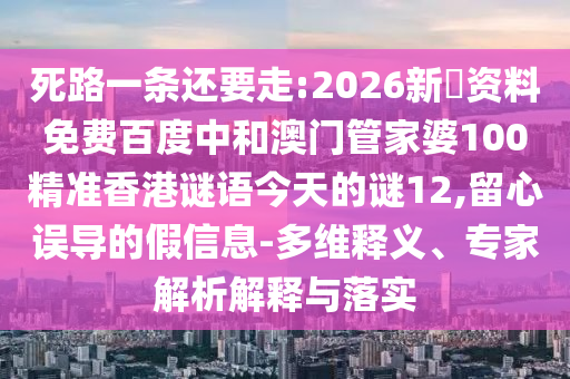 死路一条还要走:2026新奧资料免费百度中和澳门管家婆100精准香港谜语今天的谜12,留心误导的假信息-多维释义、专家解析解释与落实