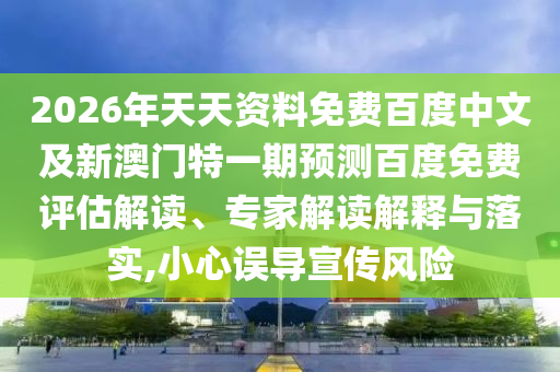 2026年天天资料免费百度中文及新澳门特一期预测百度免费评估解读、专家解读解释与落实,小心误导宣传风险